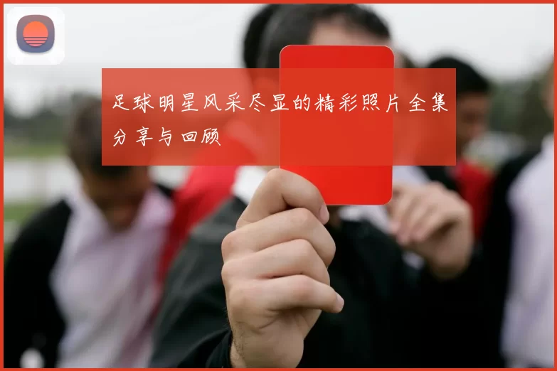足球明星风采尽显的精彩照片全集分享与回顾