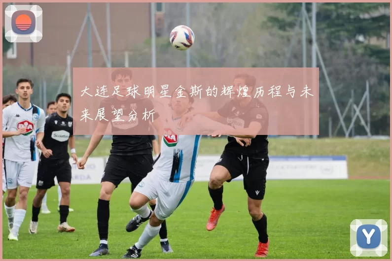 大连足球明星金斯的辉煌历程与未来展望分析
