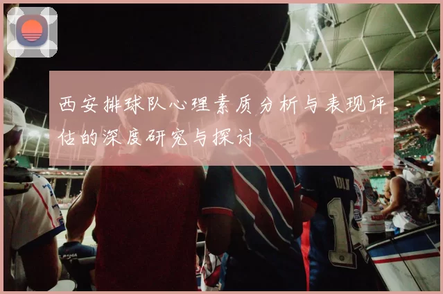 西安排球队心理素质分析与表现评估的深度研究与探讨
