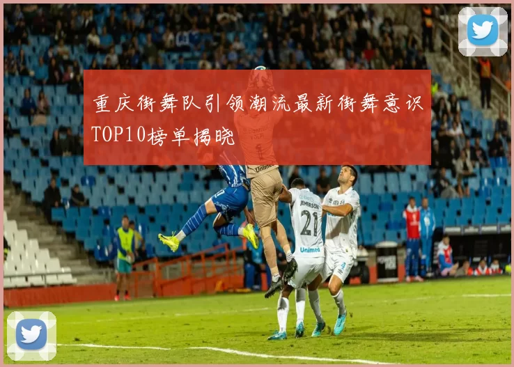 重庆街舞队引领潮流最新街舞意识TOP10榜单揭晓