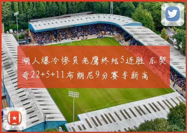 湖人爆冷惨负老鹰终结5连胜 东契奇22+5+11布朗尼9分赛季新高