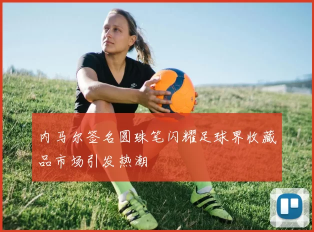 内马尔签名圆珠笔闪耀足球界收藏品市场引发热潮