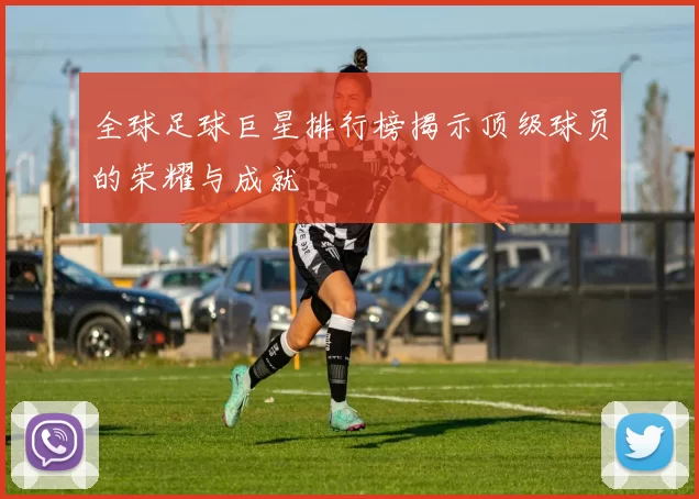 全球足球巨星排行榜揭示顶级球员的荣耀与成就