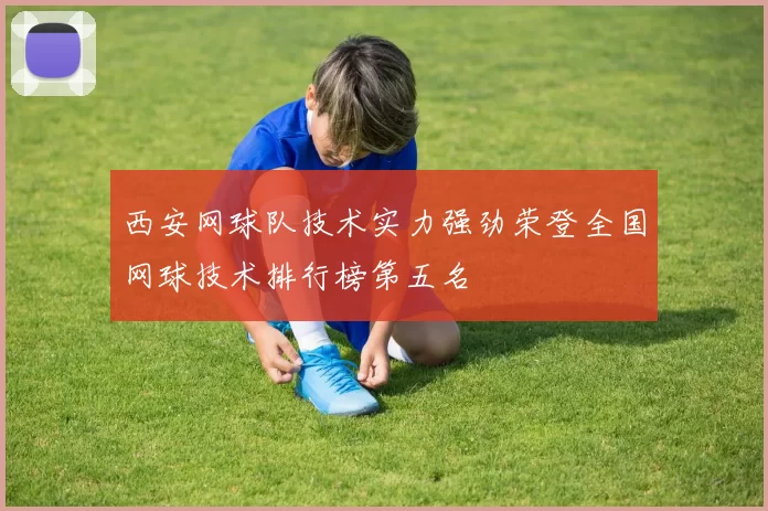西安网球队技术实力强劲荣登全国网球技术排行榜第五名