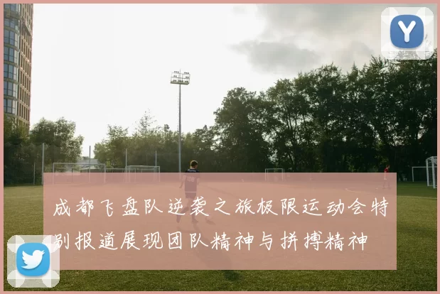 成都飞盘队逆袭之旅极限运动会特别报道展现团队精神与拼搏精神