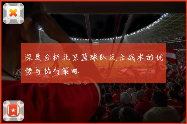 深度分析北京篮球队反击战术的优势与执行策略