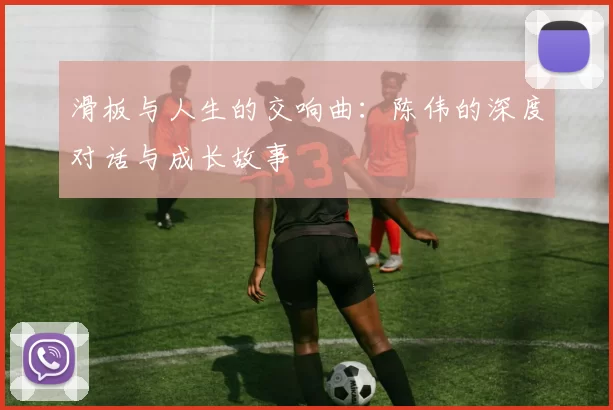 滑板与人生的交响曲：陈伟的深度对话与成长故事