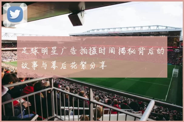 足球明星广告拍摄时间揭秘背后的故事与幕后花絮分享