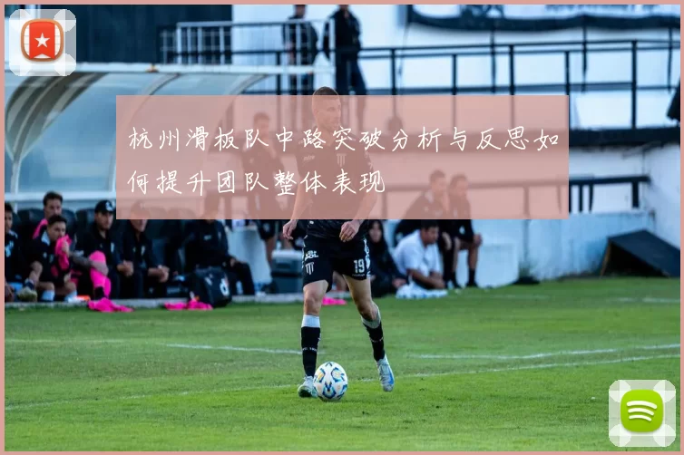 杭州滑板队中路突破分析与反思如何提升团队整体表现