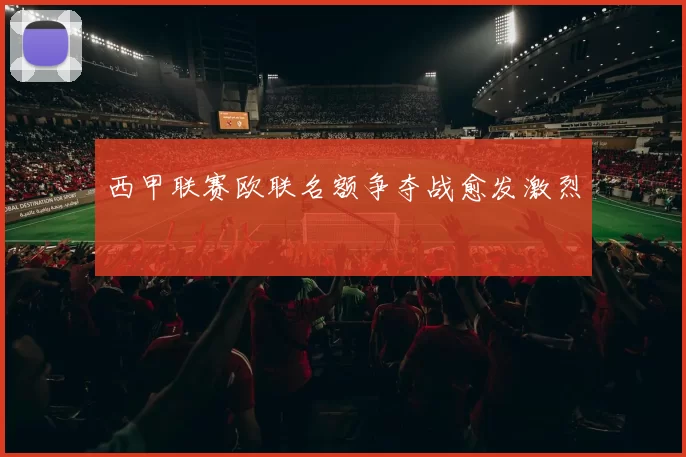 西甲联赛欧联名额争夺战愈发激烈