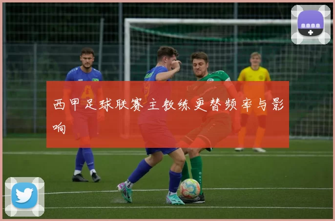 西甲足球联赛主教练更替频率与影响