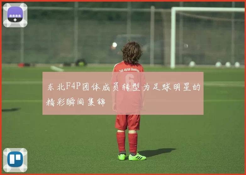 东北F4P团体成员转型为足球明星的精彩瞬间集锦
