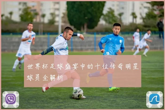 世界杯足球盛宴中的十位传奇明星球员全解析