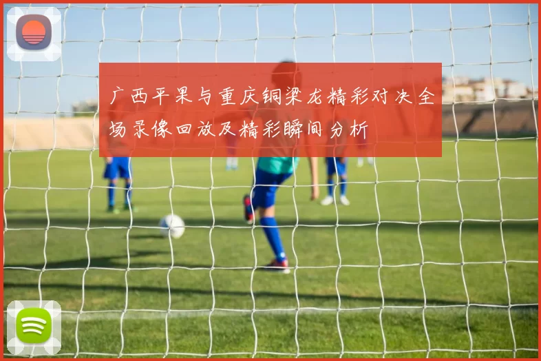广西平果与重庆铜梁龙精彩对决全场录像回放及精彩瞬间分析
