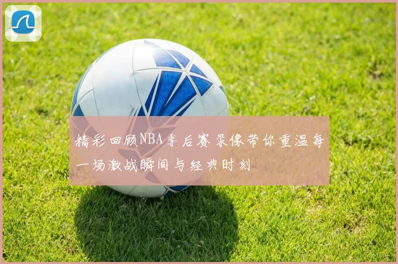 精彩回顾NBA季后赛录像带你重温每一场激战瞬间与经典时刻