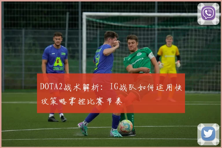 DOTA2战术解析：IG战队如何运用快攻策略掌控比赛节奏