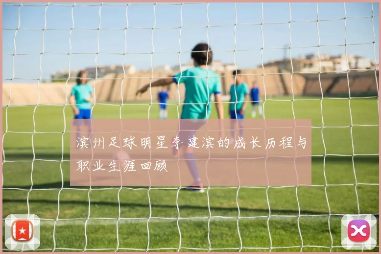 滨州足球明星李建滨的成长历程与职业生涯回顾
