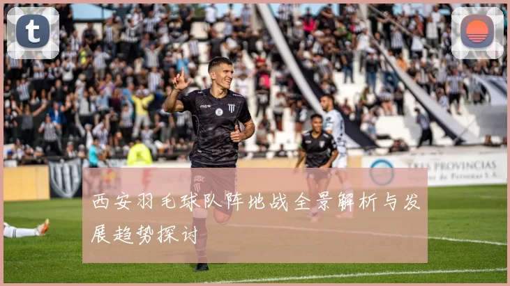 西安羽毛球队阵地战全景解析与发展趋势探讨