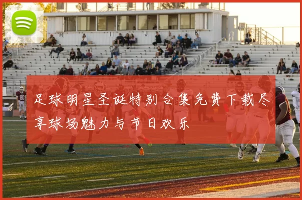 足球明星圣诞特别合集免费下载尽享球场魅力与节日欢乐
