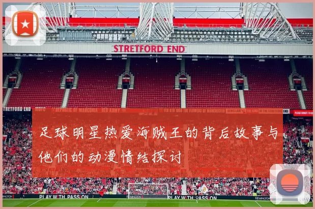 足球明星热爱海贼王的背后故事与他们的动漫情结探讨