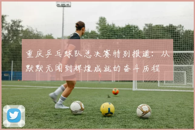 重庆乒乓球队总决赛特别报道：从默默无闻到辉煌成就的奋斗历程
