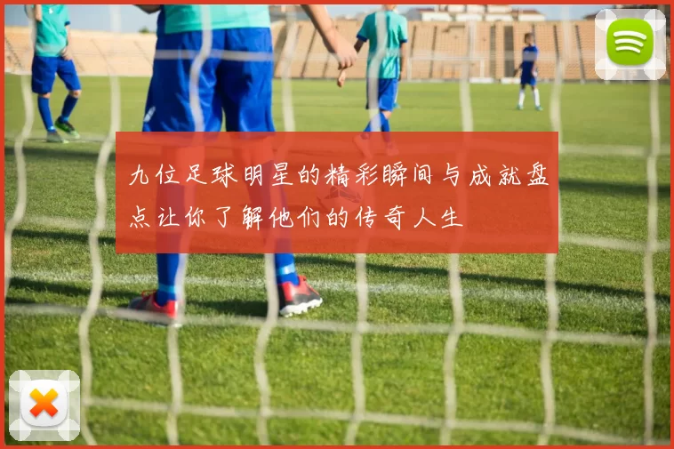 九位足球明星的精彩瞬间与成就盘点让你了解他们的传奇人生