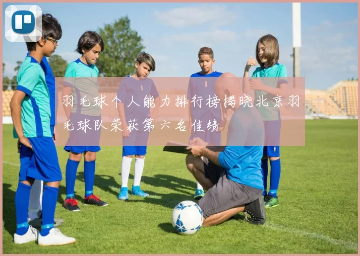 羽毛球个人能力排行榜揭晓北京羽毛球队荣获第六名佳绩