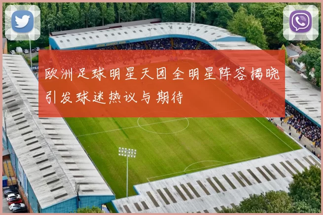 欧洲足球明星天团全明星阵容揭晓引发球迷热议与期待