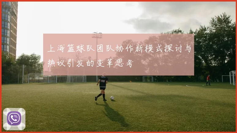 上海篮球队团队协作新模式探讨与热议引发的变革思考