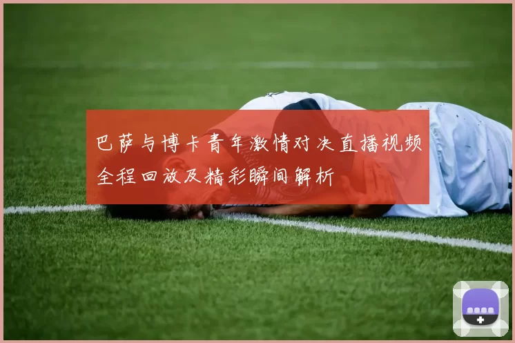 巴萨与博卡青年激情对决直播视频全程回放及精彩瞬间解析