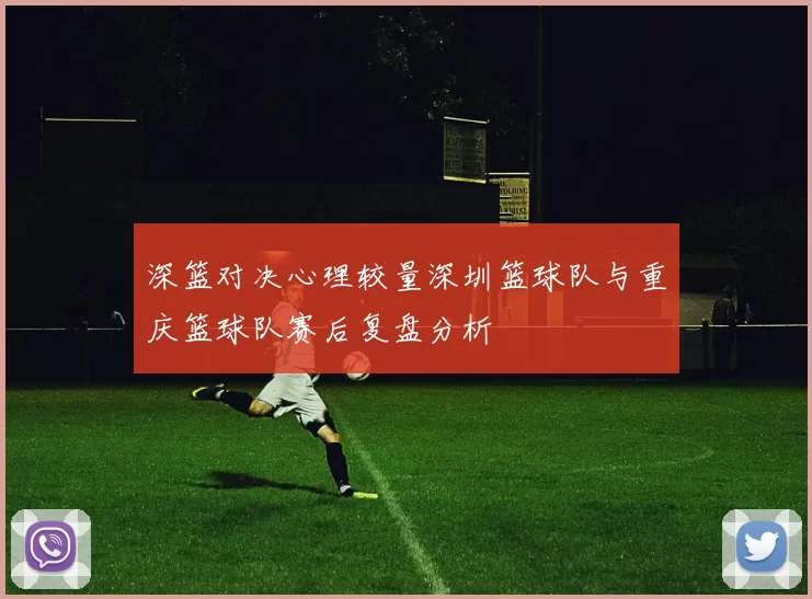 深篮对决心理较量深圳篮球队与重庆篮球队赛后复盘分析
