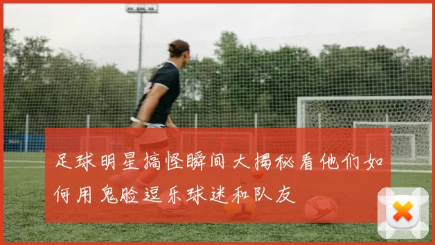 足球明星搞怪瞬间大揭秘看他们如何用鬼脸逗乐球迷和队友