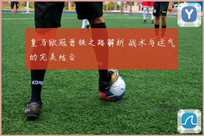 皇马欧冠晋级之路解析 战术与运气的完美结合
