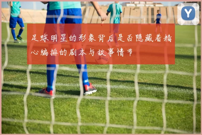 足球明星的形象背后是否隐藏着精心编排的剧本与故事情节