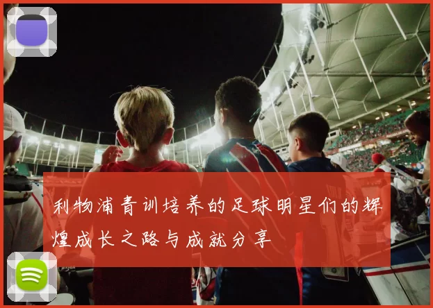 利物浦青训培养的足球明星们的辉煌成长之路与成就分享