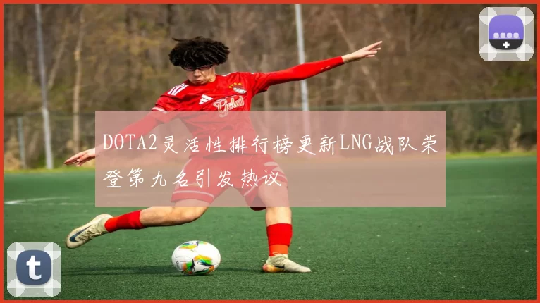 DOTA2灵活性排行榜更新LNG战队荣登第九名引发热议