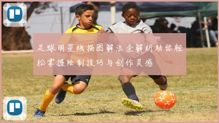 足球明星线描图解法全解析助你轻松掌握绘制技巧与创作灵感