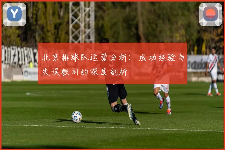 北京排球队运营分析：成功经验与失误教训的深度剖析