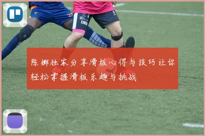 陈娜独家分享滑板心得与技巧让你轻松掌握滑板乐趣与挑战
