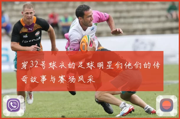穿32号球衣的足球明星们他们的传奇故事与赛场风采
