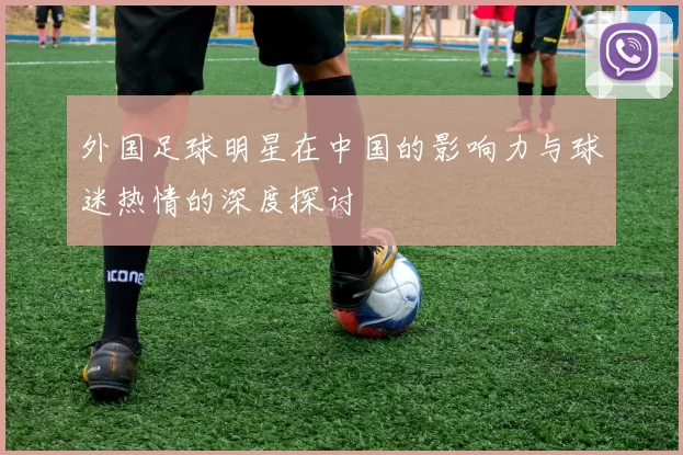 外国足球明星在中国的影响力与球迷热情的深度探讨