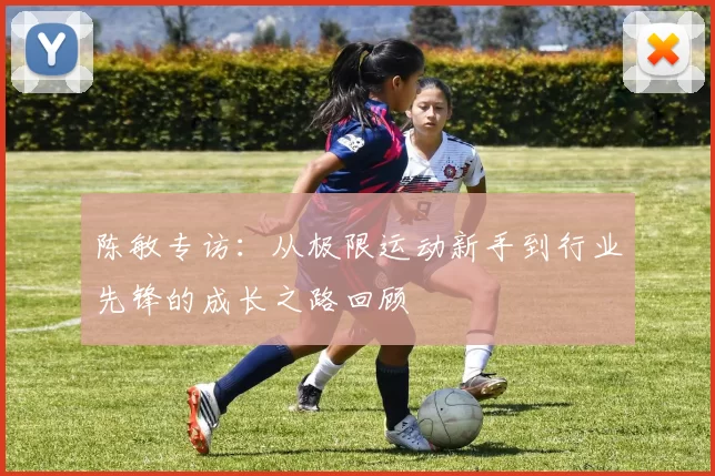 陈敏专访：从极限运动新手到行业先锋的成长之路回顾