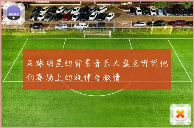 足球明星的背景音乐大盘点听听他们赛场上的旋律与激情