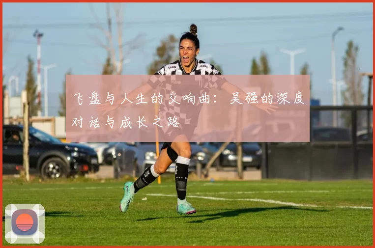 飞盘与人生的交响曲：吴强的深度对话与成长之路
