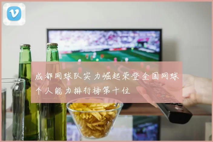 成都网球队实力崛起荣登全国网球个人能力排行榜第十位