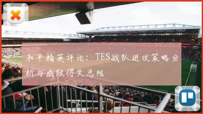 和平精英评论：TES战队进攻策略分析与成败得失总结