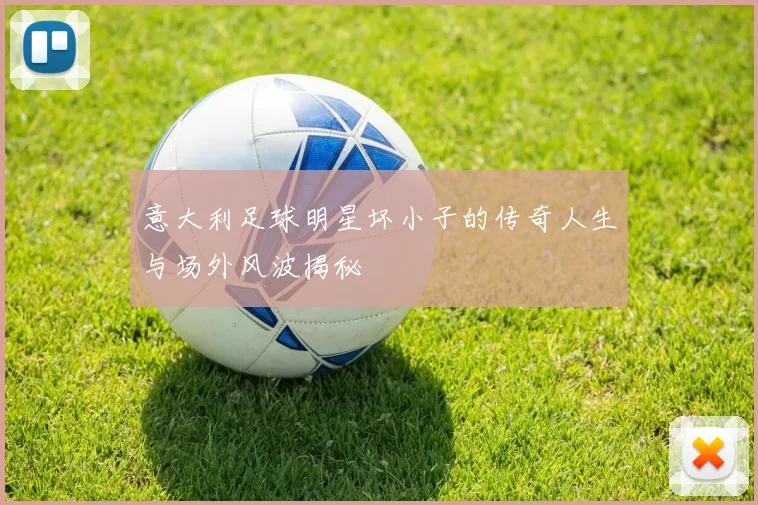 意大利足球明星坏小子的传奇人生与场外风波揭秘