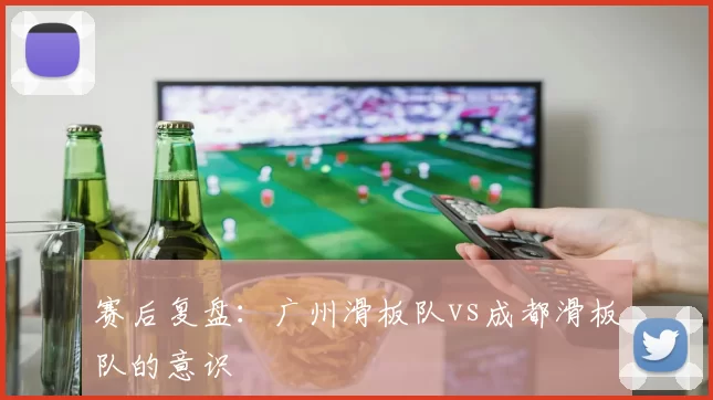 赛后复盘：广州滑板队vs成都滑板队的意识