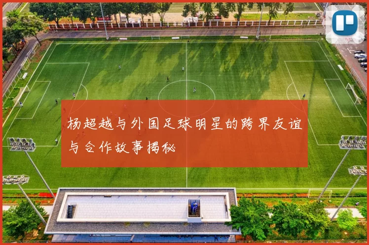 杨超越与外国足球明星的跨界友谊与合作故事揭秘