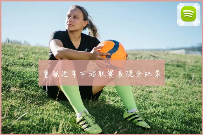 鲁能近年中超联赛表现全纪录